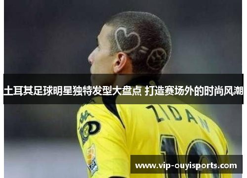 土耳其足球明星独特发型大盘点 打造赛场外的时尚风潮