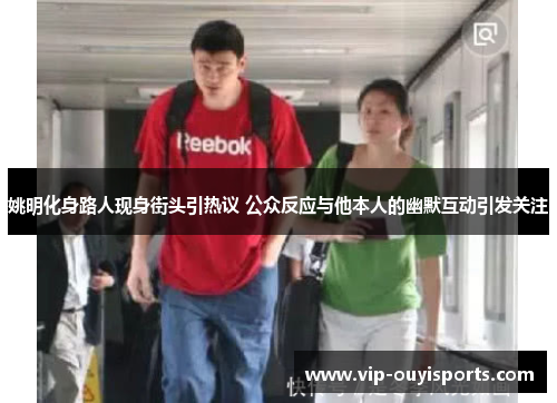 姚明化身路人现身街头引热议 公众反应与他本人的幽默互动引发关注