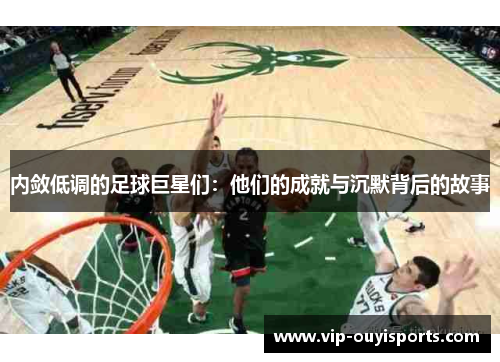 内敛低调的足球巨星们：他们的成就与沉默背后的故事