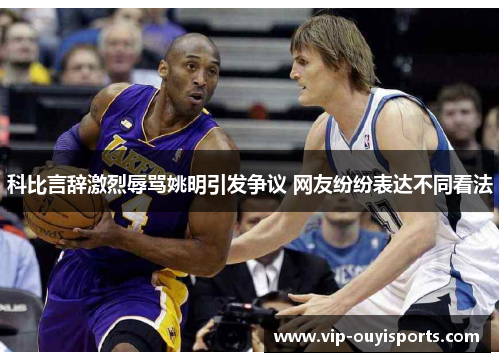 科比言辞激烈辱骂姚明引发争议 网友纷纷表达不同看法