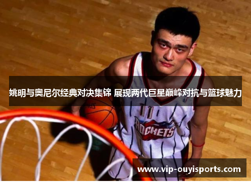 姚明与奥尼尔经典对决集锦 展现两代巨星巅峰对抗与篮球魅力