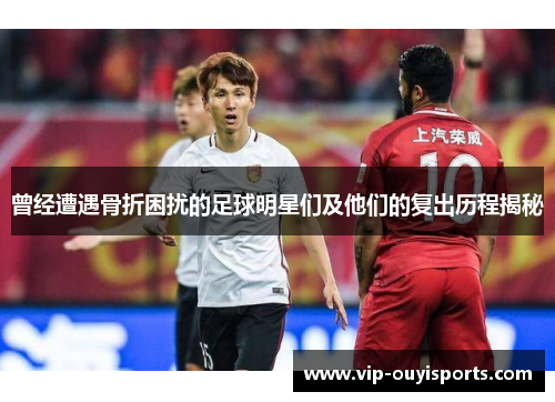 曾经遭遇骨折困扰的足球明星们及他们的复出历程揭秘