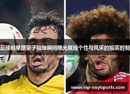 足球明星摆架子搞怪瞬间曝光展现个性与风采的搞笑时刻