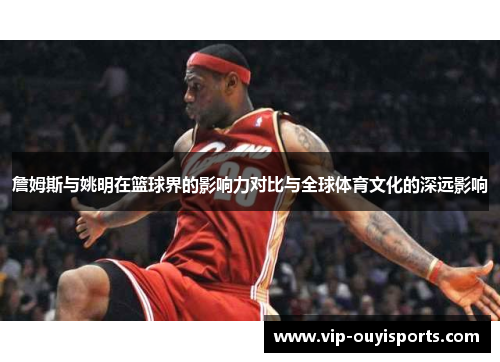 詹姆斯与姚明在篮球界的影响力对比与全球体育文化的深远影响