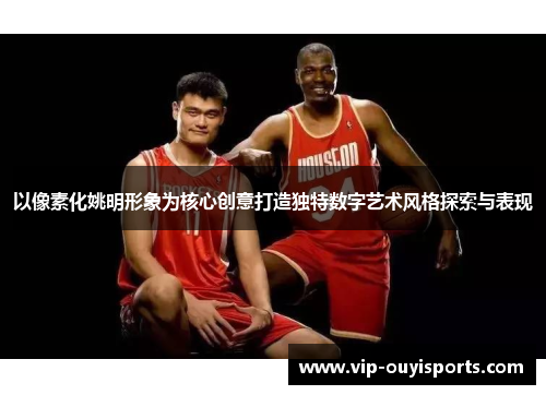 以像素化姚明形象为核心创意打造独特数字艺术风格探索与表现