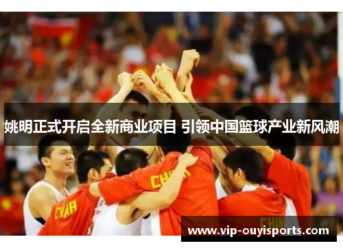 姚明正式开启全新商业项目 引领中国篮球产业新风潮