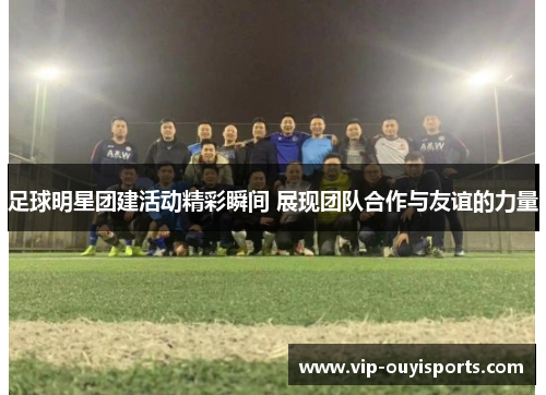 足球明星团建活动精彩瞬间 展现团队合作与友谊的力量