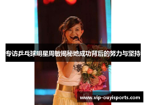 专访乒乓球明星周敏揭秘她成功背后的努力与坚持