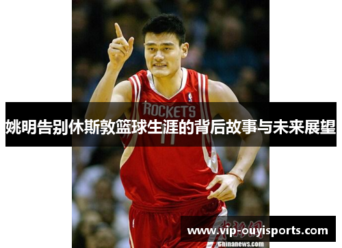 姚明告别休斯敦篮球生涯的背后故事与未来展望