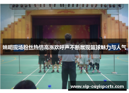 姚明现场粉丝热情高涨欢呼声不断展现篮球魅力与人气