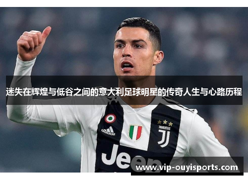 迷失在辉煌与低谷之间的意大利足球明星的传奇人生与心路历程