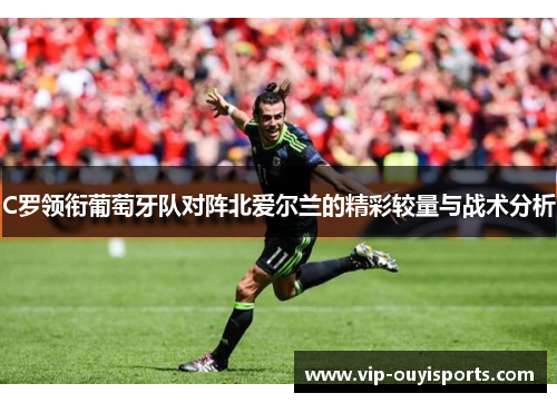 C罗领衔葡萄牙队对阵北爱尔兰的精彩较量与战术分析