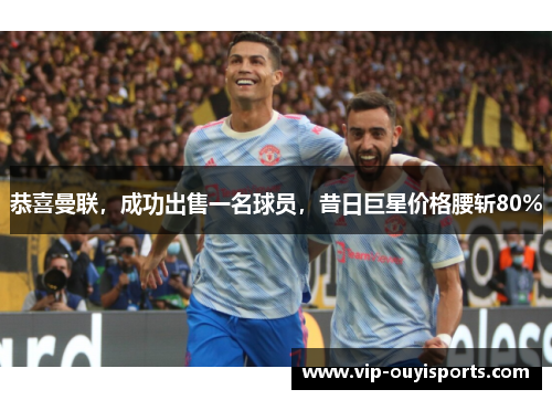 恭喜曼联，成功出售一名球员，昔日巨星价格腰斩80%