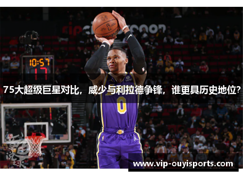 75大超级巨星对比，威少与利拉德争锋，谁更具历史地位？