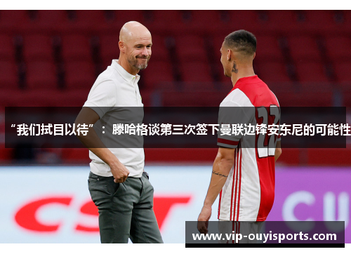 “我们拭目以待”：滕哈格谈第三次签下曼联边锋安东尼的可能性