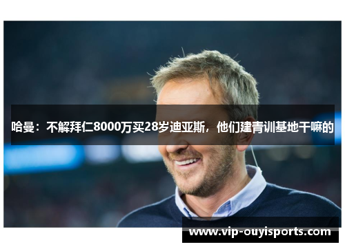 哈曼：不解拜仁8000万买28岁迪亚斯，他们建青训基地干嘛的