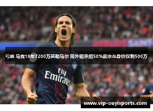 亏麻 马竞18年7200万买勒马尔 现外租承担50%薪水&身价仅剩500万