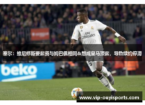 塞尔：维尼修斯要薪资与姆巴佩相同&想成皇马顶薪，导致续约停滞