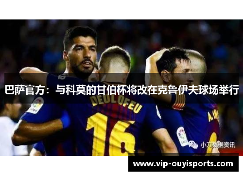 巴萨官方：与科莫的甘伯杯将改在克鲁伊夫球场举行