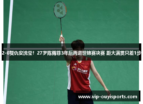 2-0复仇安洗莹！27岁陈雨菲3年后再进世锦赛决赛 距大满贯只差1步