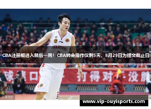 CBA注册期进入最后一周！CBA转会操作仅剩5天，8月29日为提交截止日